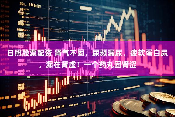 日照股票配资 肾气不固，尿频漏尿、疲软蛋白尿，漏在肾虚！一个药丸固肾涩