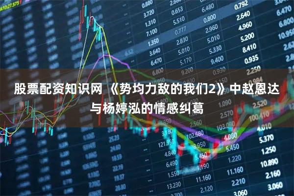 股票配资知识网 《势均力敌的我们2》中赵恩达与杨婷泓的情感纠葛