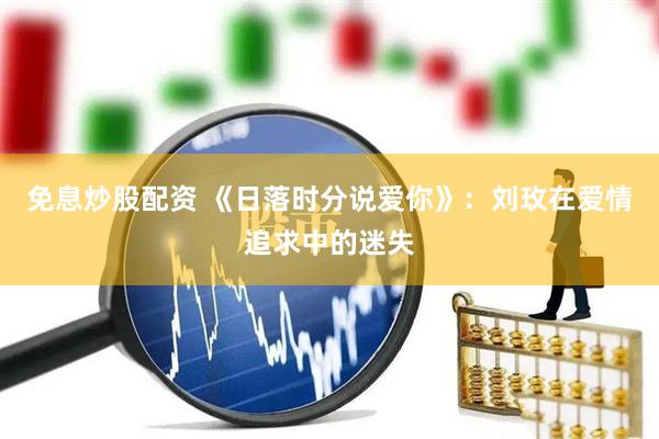 免息炒股配资 《日落时分说爱你》：刘玫在爱情追求中的迷失