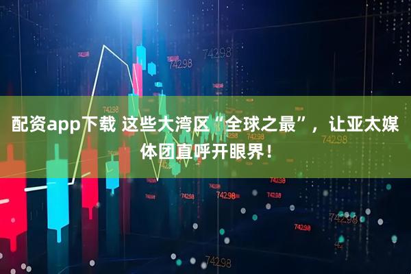 配资app下载 这些大湾区“全球之最”，让亚太媒体团直呼开眼界！