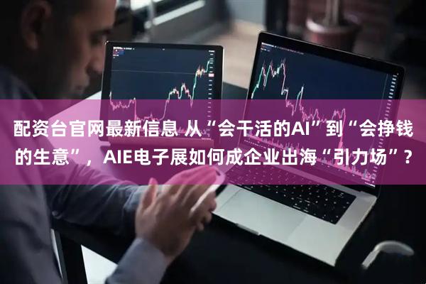 配资台官网最新信息 从“会干活的AI”到“会挣钱的生意”，AIE电子展如何成企业出海“引力场”？