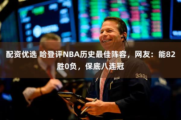配资优选 哈登评NBA历史最佳阵容，网友：能82胜0负，保底八连冠