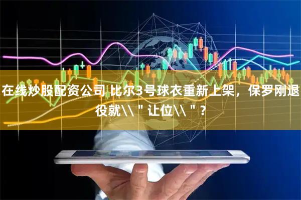 在线炒股配资公司 比尔3号球衣重新上架，保罗刚退役就\＂让位\＂？