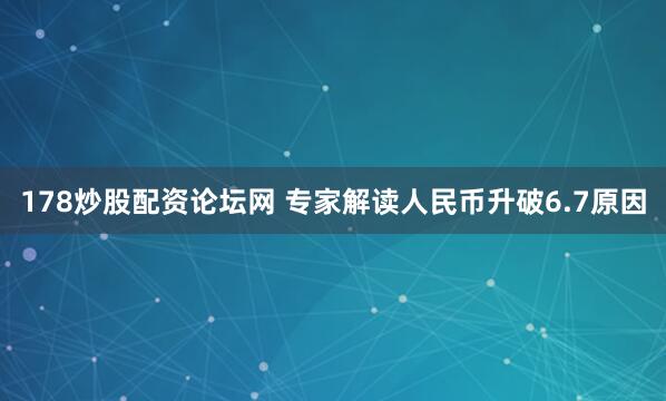 178炒股配资论坛网 专家解读人民币升破6.7原因