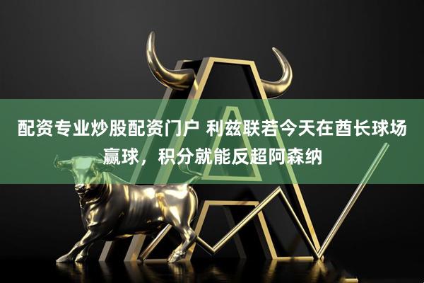 配资专业炒股配资门户 利兹联若今天在酋长球场赢球，积分就能反超阿森纳
