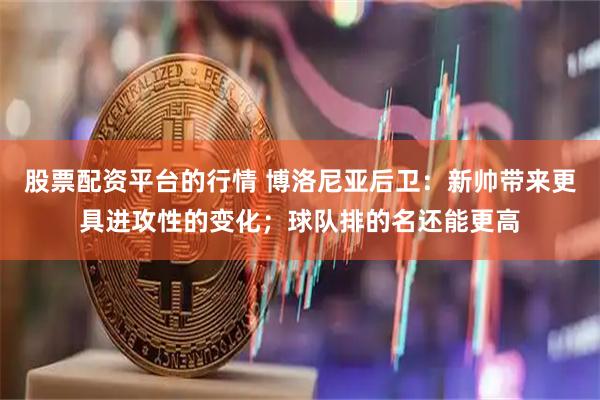 股票配资平台的行情 博洛尼亚后卫：新帅带来更具进攻性的变化；球队排的名还能更高