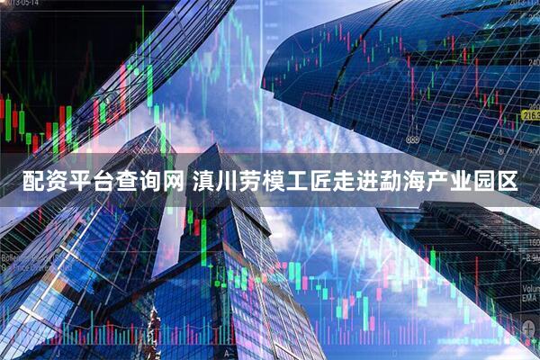 配资平台查询网 滇川劳模工匠走进勐海产业园区