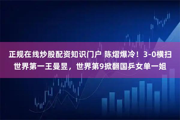 正规在线炒股配资知识门户 陈熠爆冷！3-0横扫世界第一王曼昱，世界第9掀翻国乒女单一姐